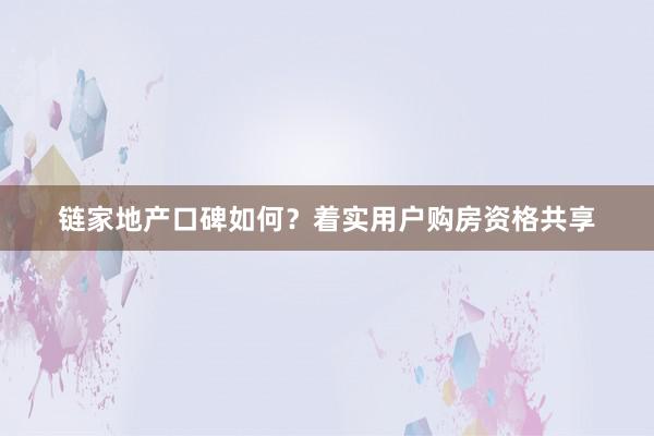 链家地产口碑如何？着实用户购房资格共享