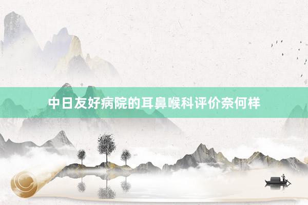 中日友好病院的耳鼻喉科评价奈何样