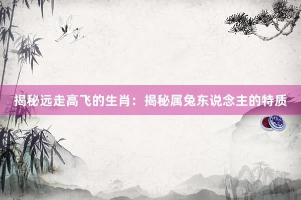 揭秘远走高飞的生肖：揭秘属兔东说念主的特质
