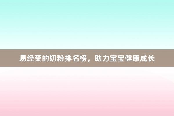 易经受的奶粉排名榜，助力宝宝健康成长