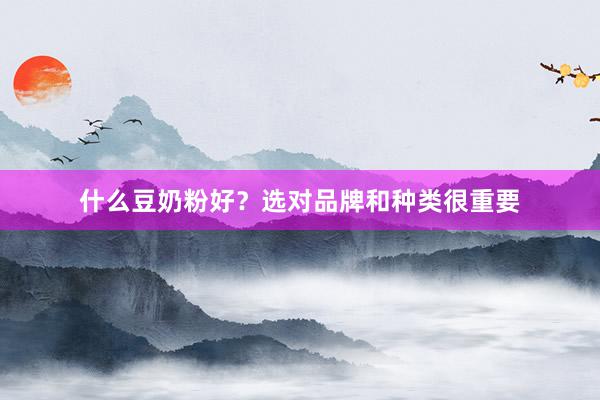 什么豆奶粉好？选对品牌和种类很重要