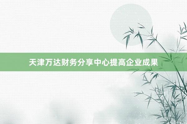 天津万达财务分享中心提高企业成果