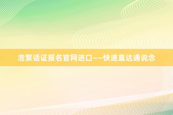 浩繁话证报名官网进口——快速直达通说念