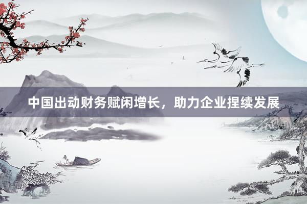 中国出动财务赋闲增长，助力企业捏续发展