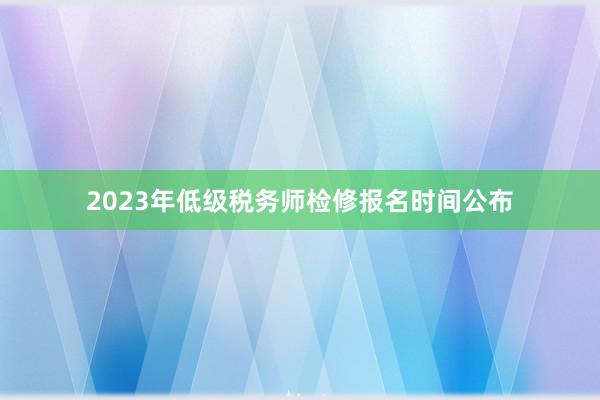 2023年低级税务师检修报名时间公布
