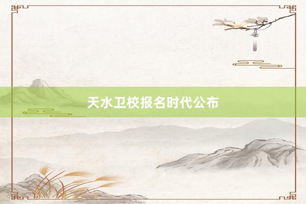 天水卫校报名时代公布