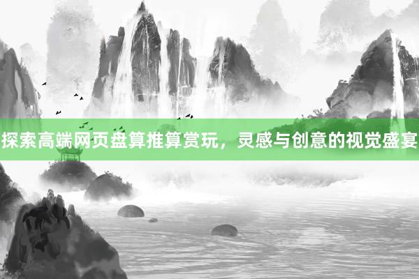 探索高端网页盘算推算赏玩，灵感与创意的视觉盛宴