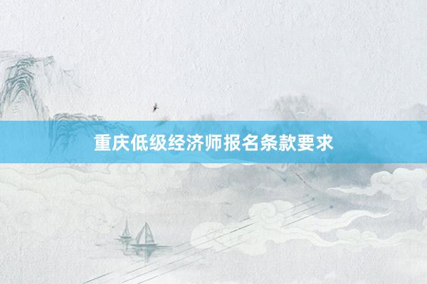 重庆低级经济师报名条款要求