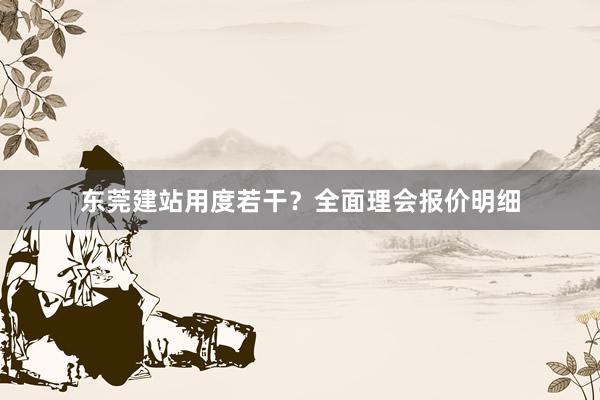 东莞建站用度若干？全面理会报价明细
